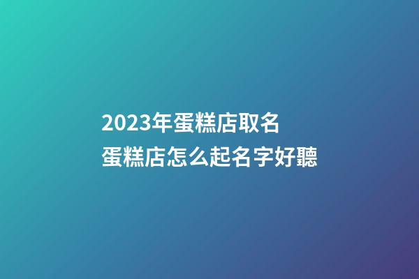 2023年蛋糕店取名 蛋糕店怎么起名字好聽-第1張-店鋪起名-玄機派